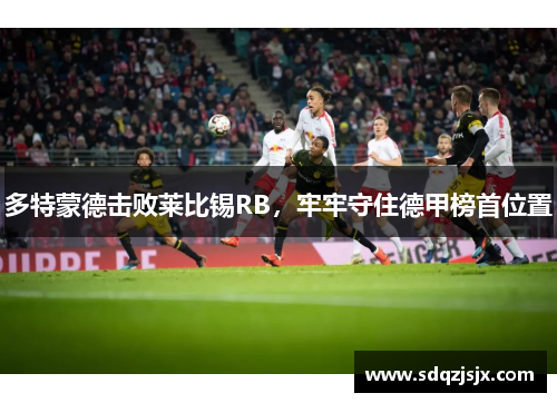 多特蒙德击败莱比锡RB，牢牢守住德甲榜首位置